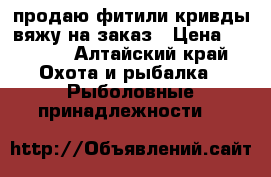 продаю фитили кривды вяжу на заказ › Цена ­ 1 200 - Алтайский край Охота и рыбалка » Рыболовные принадлежности   